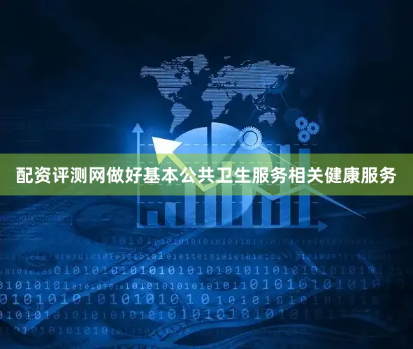 配资评测网做好基本公共卫生服务相关健康服务