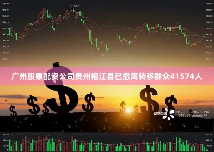 广州股票配资公司贵州榕江县已撤离转移群众41574人