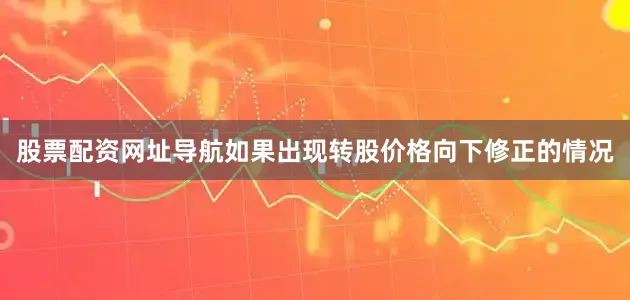 股票配资网址导航如果出现转股价格向下修正的情况