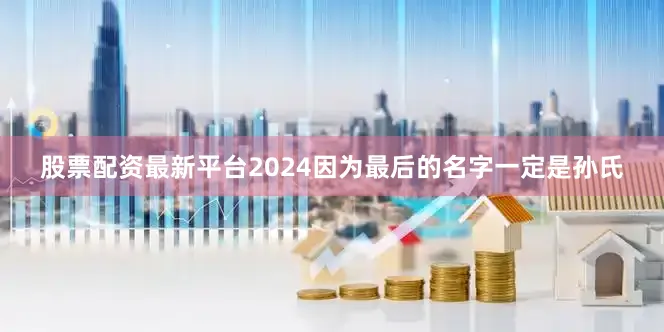 股票配资最新平台2024因为最后的名字一定是孙氏