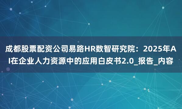 成都股票配资公司易路HR数智研究院：2025年AI在企业人力资源中的应用白皮书2.0_报告_内容