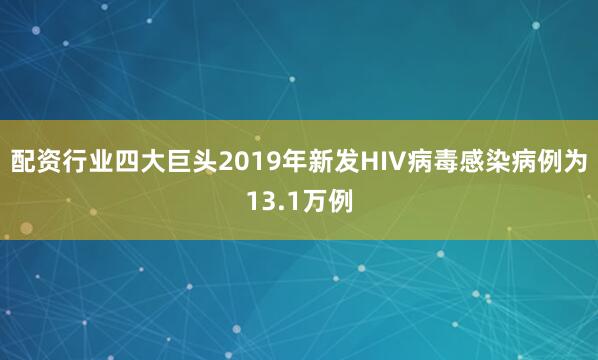配资行业四大巨头2019年新发HIV病毒感染病例为13.1万例