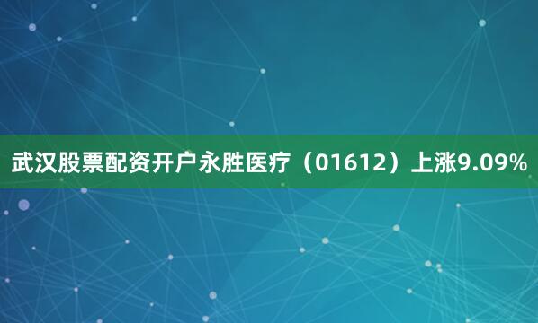 武汉股票配资开户永胜医疗（01612）上涨9.09%