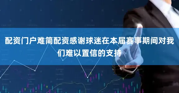 配资门户难简配资感谢球迷在本届赛事期间对我们难以置信的支持