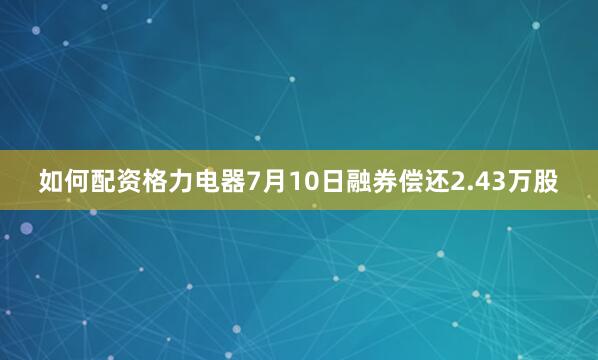 如何配资格力电器7月10日融券偿还2.43万股
