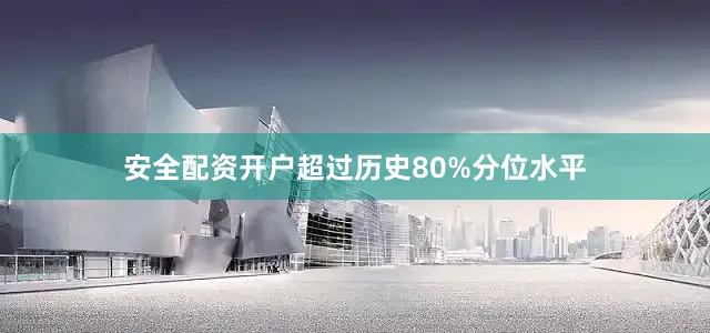 安全配资开户超过历史80%分位水平
