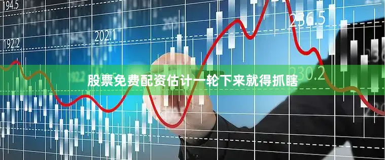 股票免费配资估计一轮下来就得抓瞎