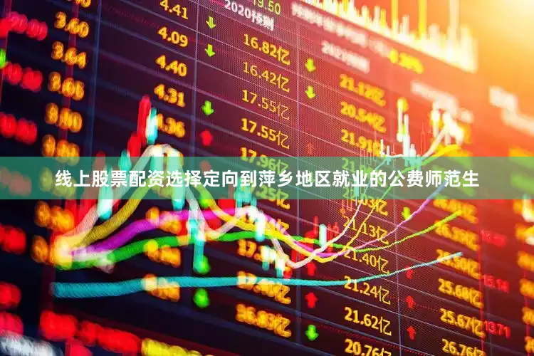线上股票配资选择定向到萍乡地区就业的公费师范生