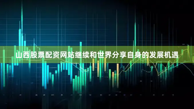 山西股票配资网站继续和世界分享自身的发展机遇