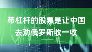 带杠杆的股票是让中国去劝俄罗斯收一收