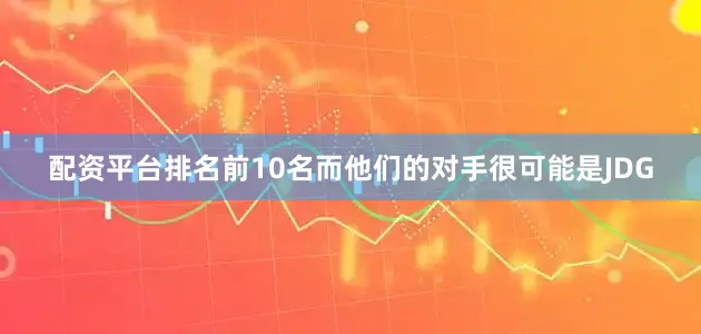 配资平台排名前10名而他们的对手很可能是JDG