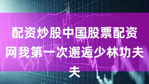 配资炒股中国股票配资网我第一次邂逅少林功夫
