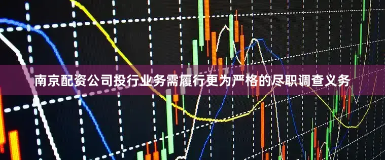南京配资公司投行业务需履行更为严格的尽职调查义务