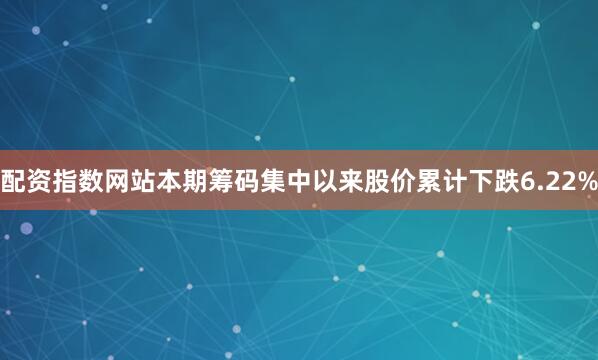 配资指数网站本期筹码集中以来股价累计下跌6.22%