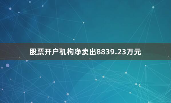 股票开户机构净卖出8839.23万元