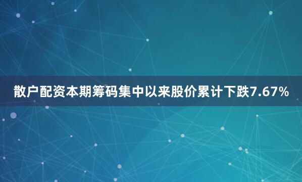散户配资本期筹码集中以来股价累计下跌7.67%