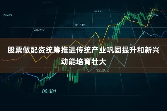 股票做配资统筹推进传统产业巩固提升和新兴动能培育壮大