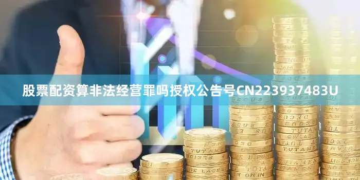 股票配资算非法经营罪吗授权公告号CN223937483U