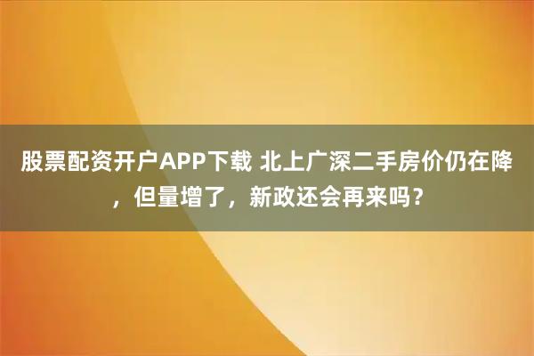 股票配资开户APP下载 北上广深二手房价仍在降,但量增了,新政还会再来吗?