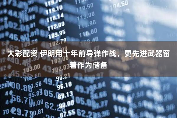 大彩配资 伊朗用十年前导弹作战，更先进武器留着作为储备