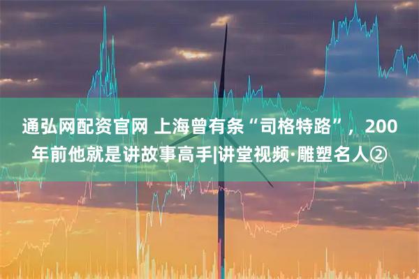 通弘网配资官网 上海曾有条“司格特路”，200年前他就是讲故事高手|讲堂视频·雕塑名人②
