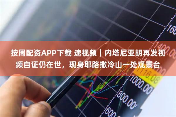 按周配资APP下载 速视频｜内塔尼亚胡再发视频自证仍在世，现身耶路撒冷山一处观景台