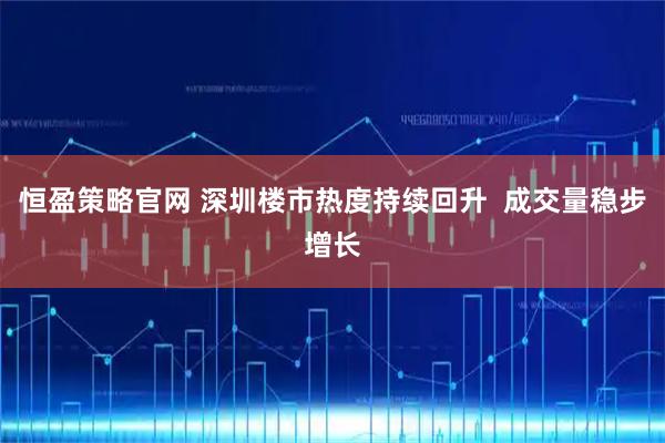 恒盈策略官网 深圳楼市热度持续回升  成交量稳步增长