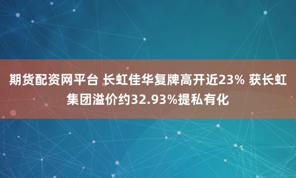 期货配资网平台 长虹佳华复牌高开近23% 获长虹集团溢价约32.93%提私有化
