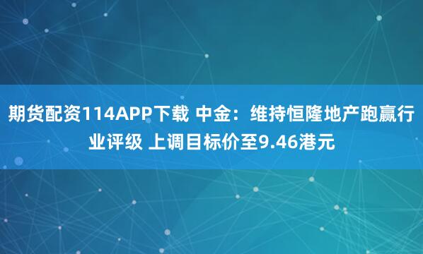 期货配资114APP下载 中金：维持恒隆地产跑赢行业评级 上调目标价至9.46港元