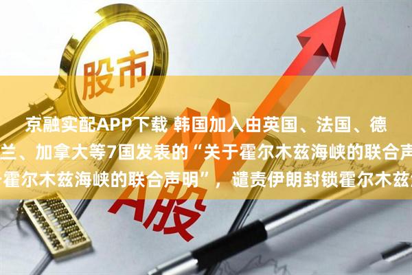 京融实配APP下载 韩国加入由英国、法国、德国、意大利、日本、荷兰、加拿大等7国发表的“关于霍尔木兹海峡的联合声明”，谴责伊朗封锁霍尔木兹海峡