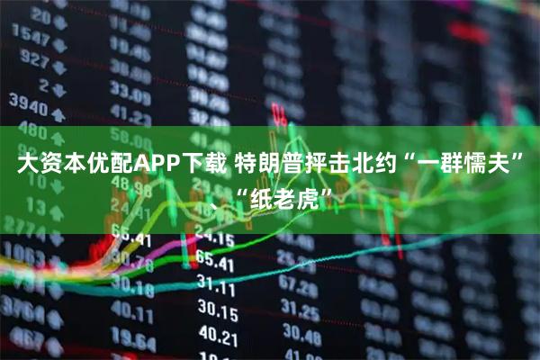 大资本优配APP下载 特朗普抨击北约“一群懦夫”、“纸老虎”
