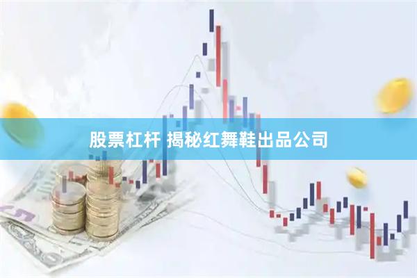 股票杠杆 揭秘红舞鞋出品公司
