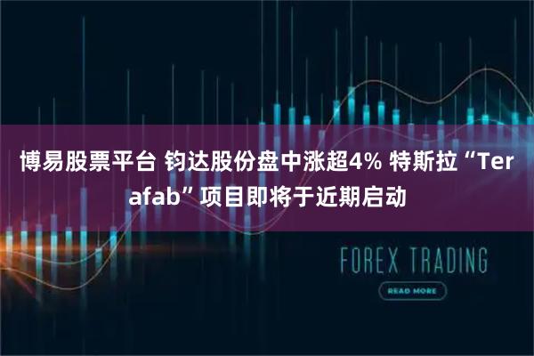博易股票平台 钧达股份盘中涨超4% 特斯拉“Terafab”项目即将于近期启动