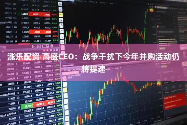 涨乐配资 高盛CEO:战争干扰下今年并购活动仍将提速