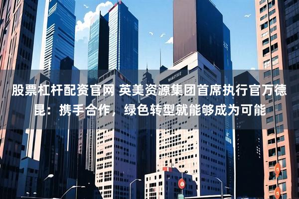 股票杠杆配资官网 英美资源集团首席执行官万德昆:携手合作,绿色转型就能够成为可能