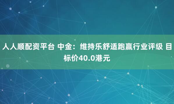 人人顺配资平台 中金：维持乐舒适跑赢行业评级 目标价40.0港元