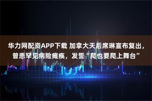 华力网配资APP下载 加拿大天后席琳宣布复出，曾患罕见病险瘫痪，发誓“爬也要爬上舞台”