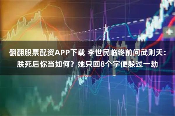 翻翻股票配资APP下载 李世民临终前问武则天：朕死后你当如何？她只回8个字便躲过一劫