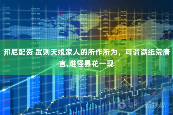 邦尼配资 武则天娘家人的所作所为,可谓满纸荒唐言,难怪昙花一现