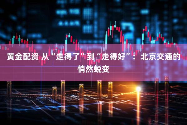 黄金配资 从“走得了”到“走得好”：北京交通的悄然蜕变