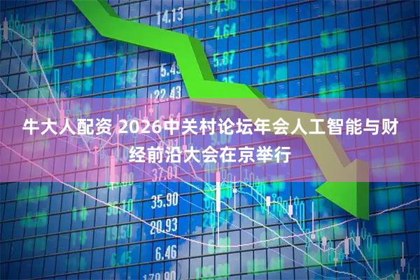 牛大人配资 2026中关村论坛年会人工智能与财经前沿大会在京举行
