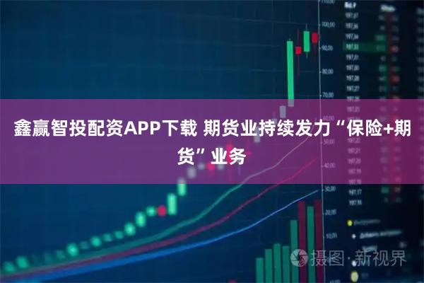 鑫赢智投配资APP下载 期货业持续发力“保险+期货”业务