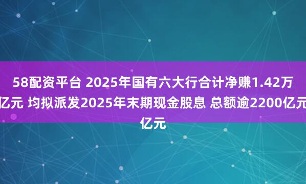 58配资平台 2025年国有六大行合计净赚1.42万亿元 均拟派发2025年末期现金股息 总额逾2200亿元