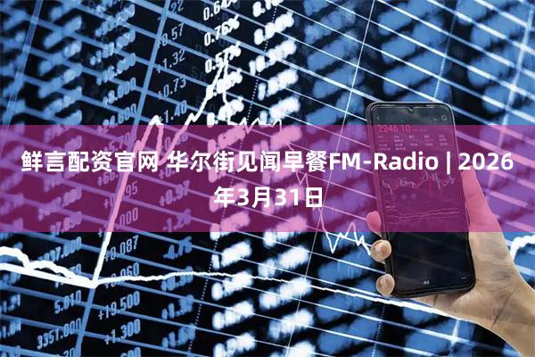 鲜言配资官网 华尔街见闻早餐FM-Radio | 2026年3月31日