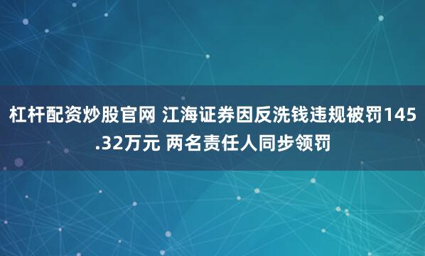 杠杆配资炒股官网 江海证券因反洗钱违规被罚145.32万元 两名责任人同步领罚