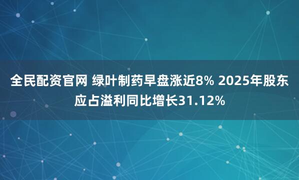 全民配资官网 绿叶制药早盘涨近8% 2025年股东应占溢利同比增长31.12%