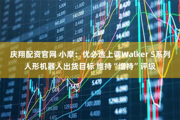 庆翔配资官网 小摩：优必选上调Walker S系列人形机器人出货目标 维持“增持”评级