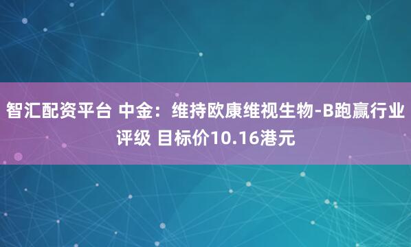 智汇配资平台 中金：维持欧康维视生物-B跑赢行业评级 目标价10.16港元