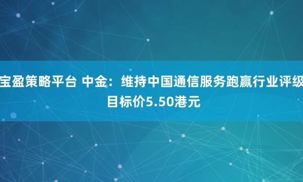 宝盈策略平台 中金：维持中国通信服务跑赢行业评级 目标价5.50港元