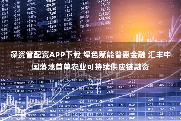 深资管配资APP下载 绿色赋能普惠金融 汇丰中国落地首单农业可持续供应链融资